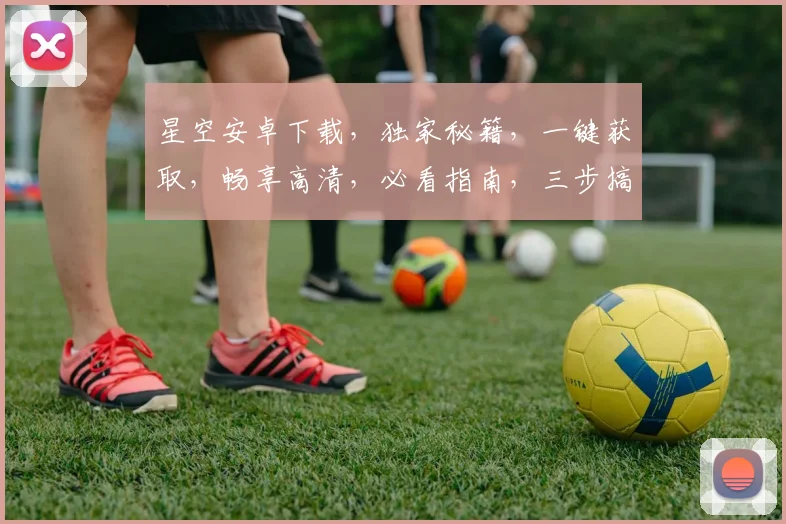 星空安卓下载，独家秘籍，一键获取，畅享高清，必看指南，三步搞定，轻松拥有。