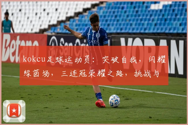 kokcu足球运动员：突破自我，闪耀绿茵场，三连冠荣耀之路，挑战与激情并存