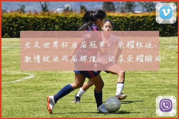 女足世界杯历届冠军，荣耀轨迹，激情绽放两届辉煌，记录荣耀瞬间