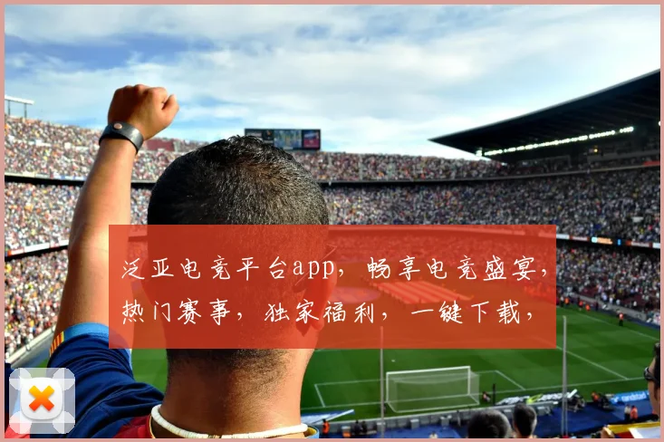 泛亚电竞平台app，畅享电竞盛宴，热门赛事，独家福利，一键下载，体验非凡