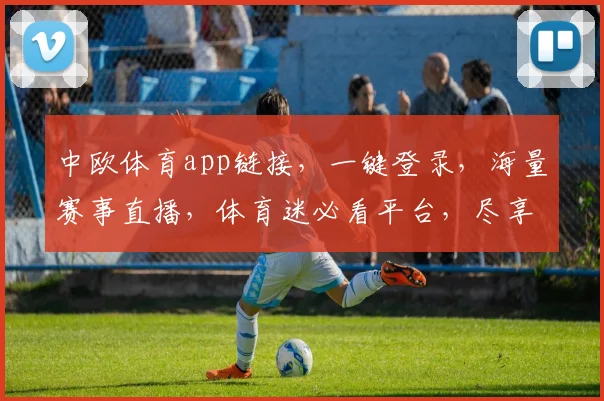 中欧体育app链接，一键登录，海量赛事直播，体育迷必看平台，尽享体育盛宴，三重福利惊喜