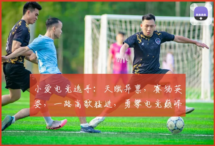 小爱电竞选手：天赋异禀，赛场英姿，一路高歌猛进，勇攀电竞巅峰