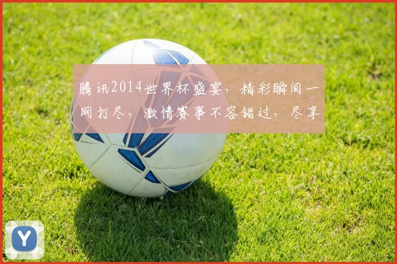 腾讯2014世界杯盛宴，精彩瞬间一网打尽，激情赛事不容错过，尽享足球盛宴