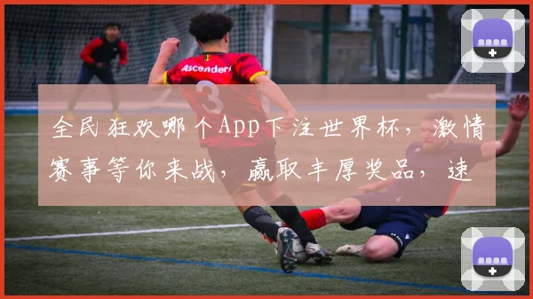 全民狂欢哪个App下注世界杯，激情赛事等你来战，赢取丰厚奖品，速来加入