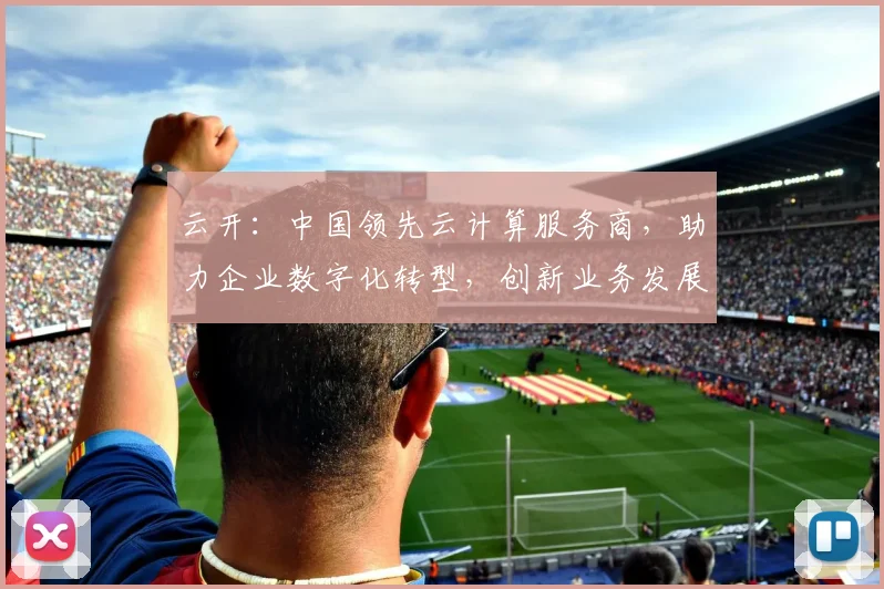 云开：中国领先云计算服务商，助力企业数字化转型，创新业务发展，三重优势，值得信赖