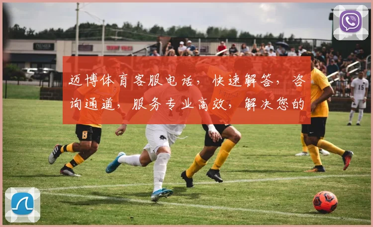 迈博体育客服电话，快速解答，咨询通道，服务专业高效，解决您的疑问，轻松联系我们