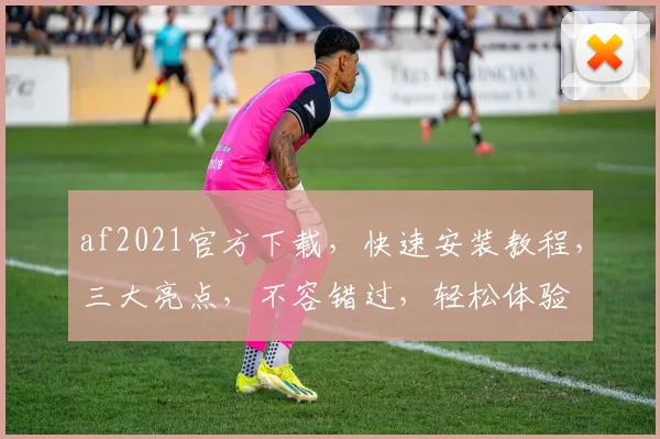 af2021官方下载，快速安装教程，三大亮点，不容错过，轻松体验
