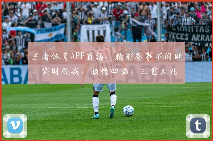 王者体育APP直播，精彩赛事不间断，实时观战，激情四溢，三重大礼等你来