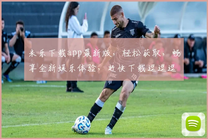 米乐下载app最新版，轻松获取，畅享全新娱乐体验，赶快下载逗逗逗