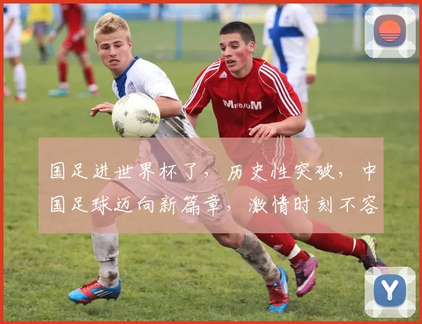 国足进世界杯了，历史性突破，中国足球迈向新篇章，激情时刻不容错过
