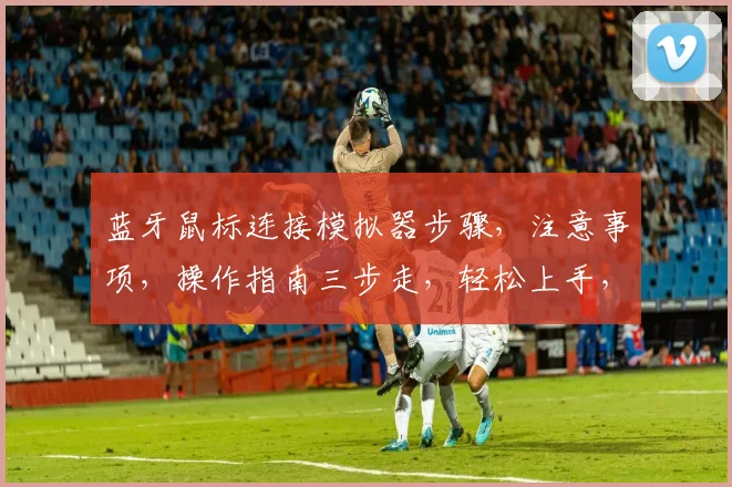 蓝牙鼠标连接模拟器步骤，注意事项，操作指南三步走，轻松上手，告别繁琐