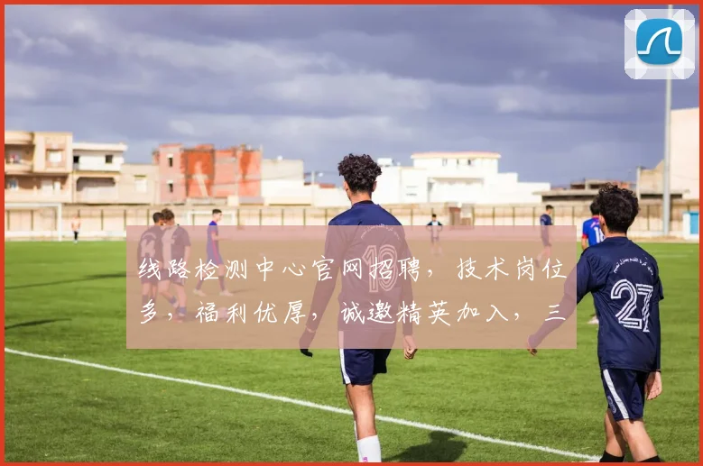 线路检测中心官网招聘，技术岗位多，福利优厚，诚邀精英加入，三岗位，速来