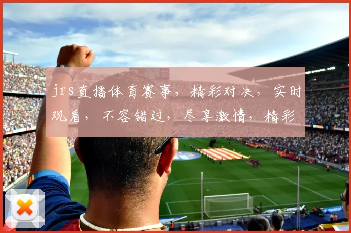 jrs直播体育赛事，精彩对决，实时观看，不容错过，尽享激情，精彩瞬间，不容错过，