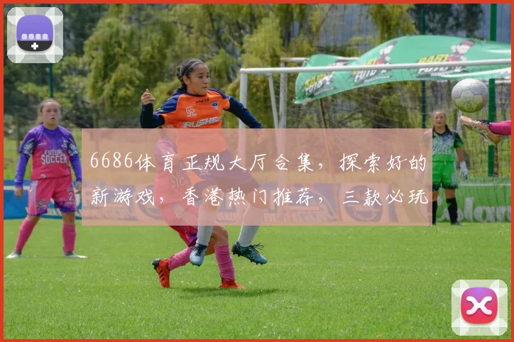 6686体育正规大厅合集，探索好的新游戏，香港热门推荐，三款必玩逗趣游戏推荐