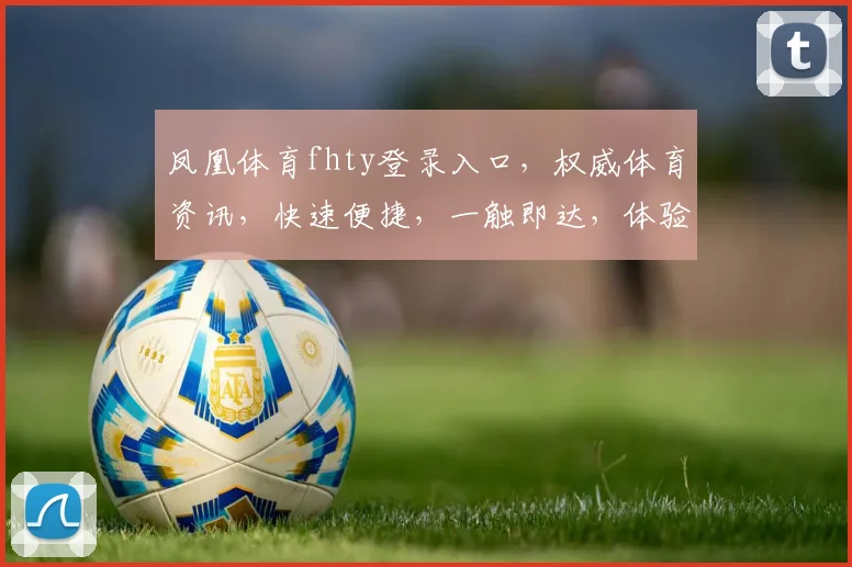 凤凰体育fhty登录入口，权威体育资讯，快速便捷，一触即达，体验极致