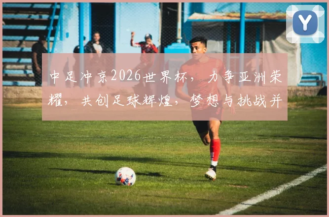 中足冲京2026世界杯，力争亚洲荣耀，共创足球辉煌，梦想与挑战并存