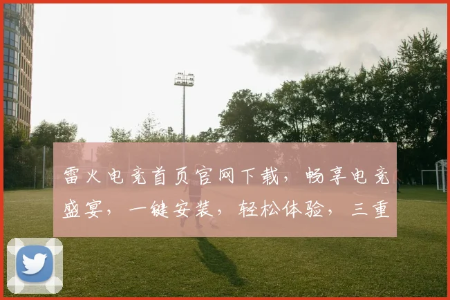 雷火电竞首页官网下载，畅享电竞盛宴，一键安装，轻松体验，三重福利，等你来拿