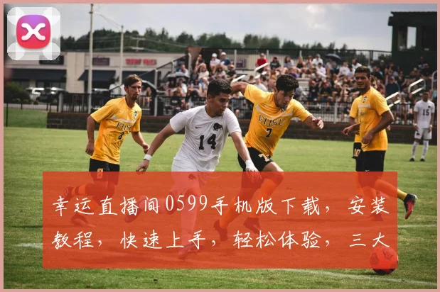 幸运直播间0599手机版下载，安装教程，快速上手，轻松体验，三大亮点一网打尽