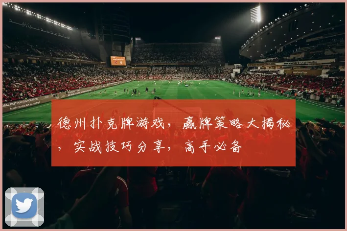德州扑克牌游戏，赢牌策略大揭秘，实战技巧分享，高手必备
